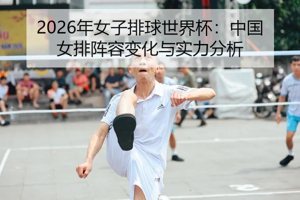 2026年女子排球世界杯：中国女排阵容变化与实力分析