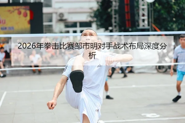 2026年拳击比赛邹市明对手战术布局深度分析