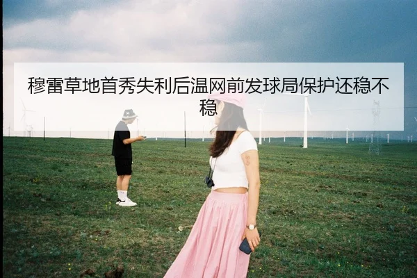 穆雷草地首秀失利后温网前发球局保护还稳不稳