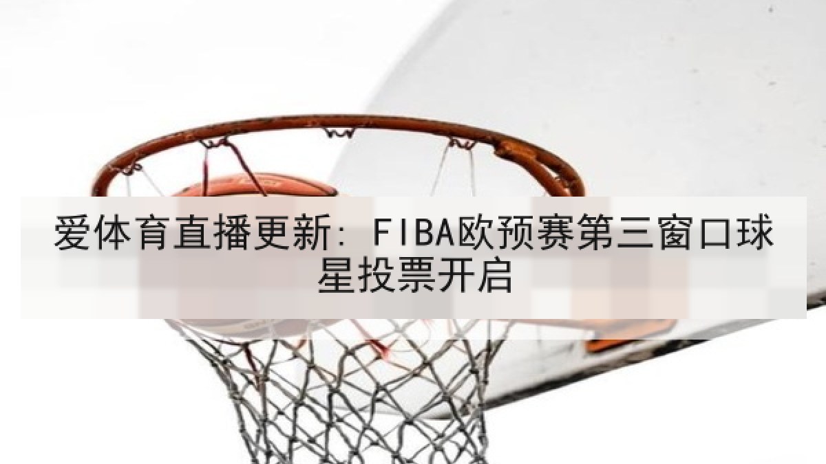 爱体育直播更新: FIBA欧预赛第三窗口球星投票开启