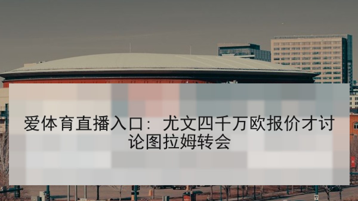 爱体育直播入口: 尤文四千万欧报价才讨论图拉姆转会