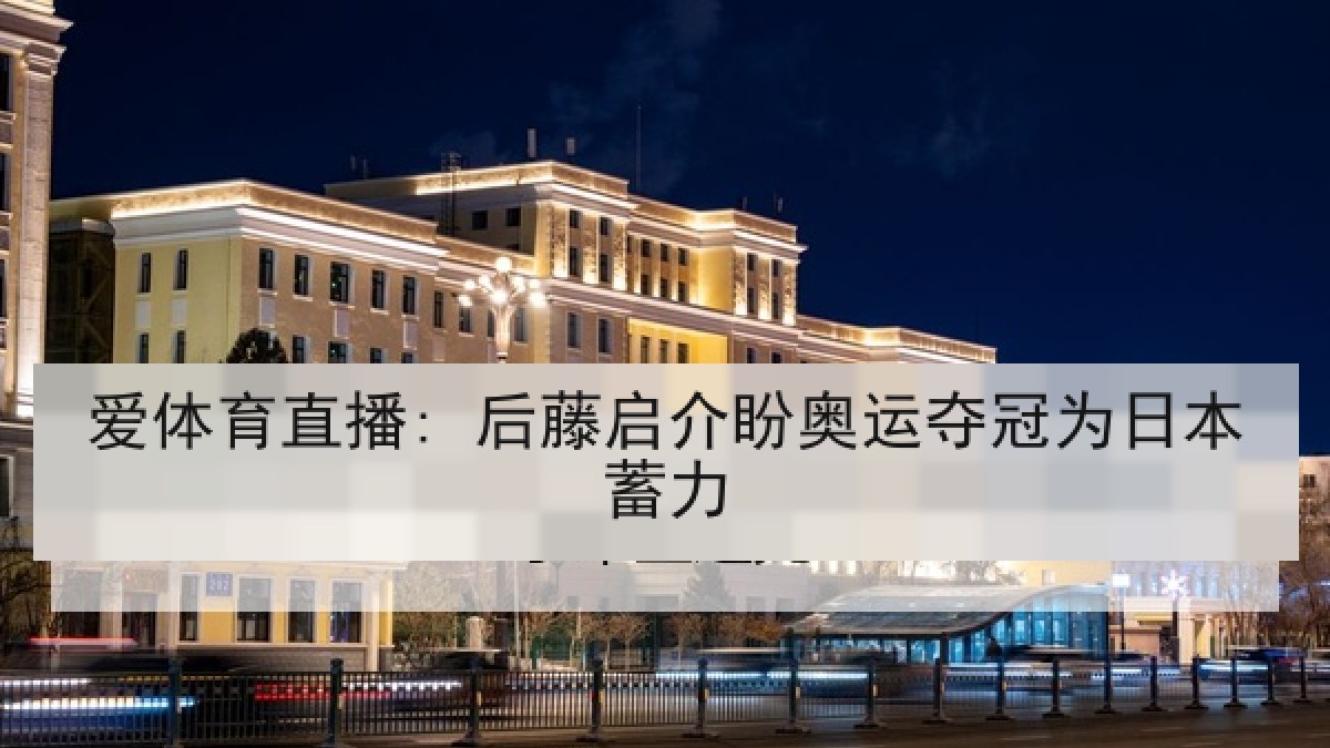 爱体育直播: 后藤启介盼奥运夺冠为日本蓄力