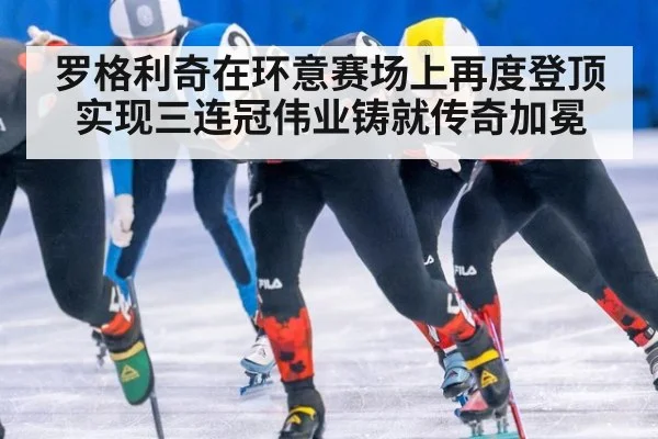 罗格利奇在环意赛场上再度登顶实现三连冠伟业铸就传奇加冕